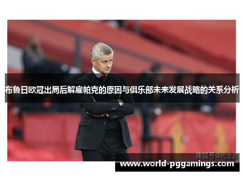 布鲁日欧冠出局后解雇帕克的原因与俱乐部未来发展战略的关系分析