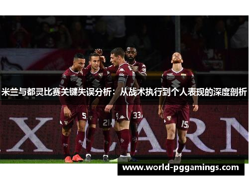 米兰与都灵比赛关键失误分析:从战术执行到个人表现的深度剖析 米兰与都灵比赛关键失误分析:从战术执行到个人表现的深度剖析