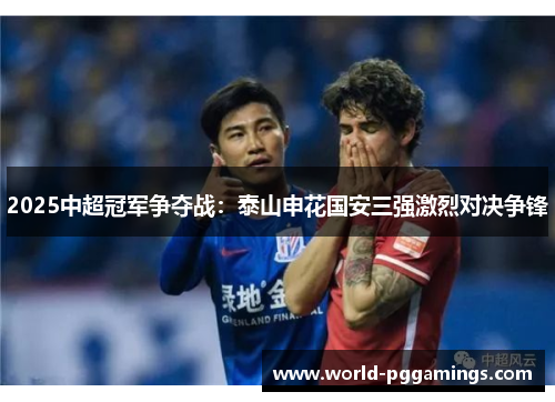 2025中超冠军争夺战:泰山申花国安三强激烈对决争锋 2025中超冠军争夺战:泰山申花国安三强激烈对决争锋