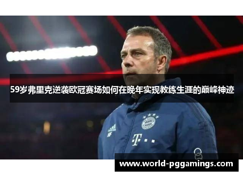 59岁弗里克逆袭欧冠赛场如何在晚年实现教练生涯的巅峰神迹
