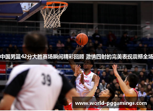 中国男篮42分大胜赛场瞬间精彩回顾 激情四射的完美表现震撼全场 中国男篮42分大胜赛场瞬间精彩回顾 激情四射的完美表现震撼全场