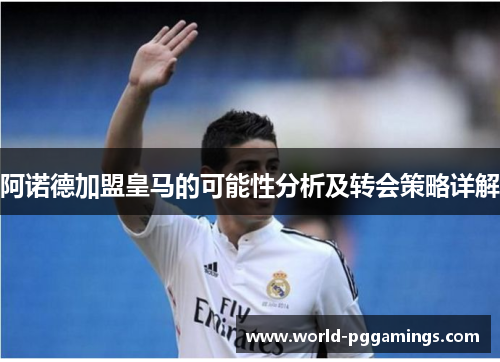 阿诺德加盟皇马的可能性分析及转会策略详解