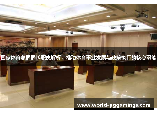 国家体育总局局长职责解析:推动体育事业发展与政策执行的核心职能 国家体育总局局长职责解析:推动体育事业发展与政策执行的核心职能