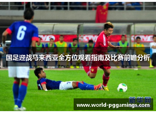国足迎战马来西亚全方位观看指南及比赛前瞻分析