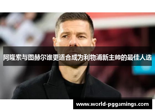 阿隆索与图赫尔谁更适合成为利物浦新主帅的最佳人选