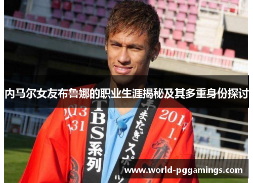 内马尔女友布鲁娜的职业生涯揭秘及其多重身份探讨 内马尔女友布鲁娜的职业生涯揭秘及其多重身份探讨