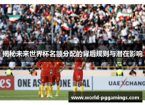 揭秘未来世界杯名额分配的背后规则与潜在影响