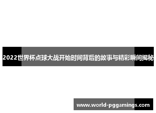 2022世界杯点球大战开始时间背后的故事与精彩瞬间揭秘 2022世界杯点球大战开始时间背后的故事与精彩瞬间揭秘