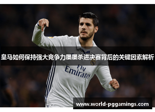 皇马如何保持强大竞争力屡屡杀进决赛背后的关键因素解析