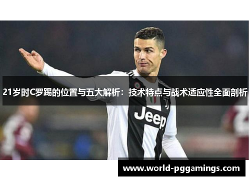 21岁时C罗踢的位置与五大解析：技术特点与战术适应性全面剖析