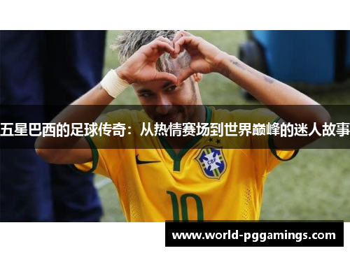 五星巴西的足球传奇:从热情赛场到世界巅峰的迷人故事 五星巴西的足球传奇:从热情赛场到世界巅峰的迷人故事
