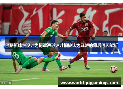 巴萨新球衣设计为何遭遇球迷吐槽被认为丑陋的背后原因解析