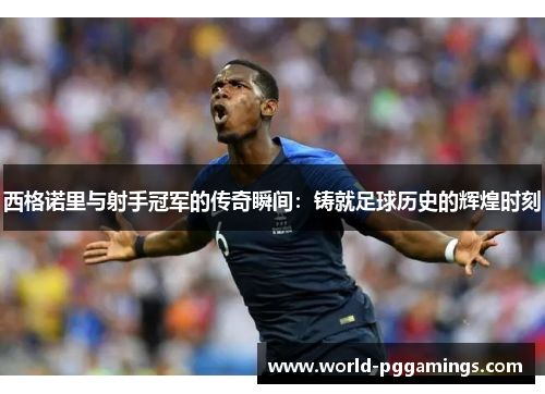 西格诺里与射手冠军的传奇瞬间：铸就足球历史的辉煌时刻