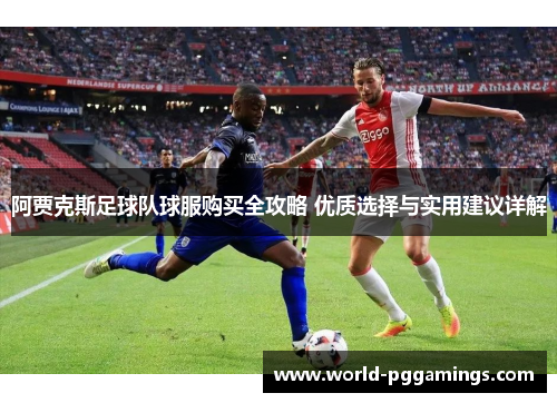 阿贾克斯足球队球服购买全攻略 优质选择与实用建议详解