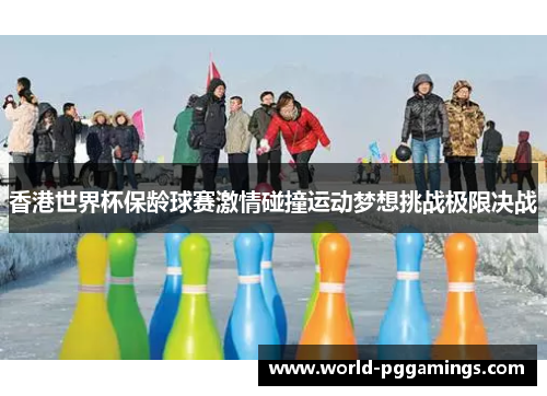 香港世界杯保龄球赛激情碰撞运动梦想挑战极限决战