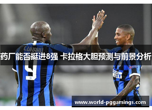药厂能否挺进8强 卡拉格大胆预测与前景分析 药厂能否挺进8强 卡拉格大胆预测与前景分析