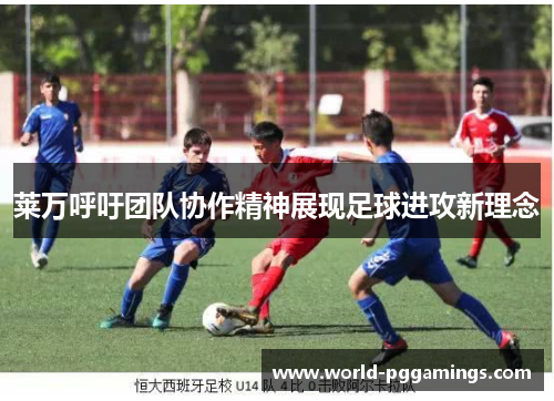 莱万呼吁团队协作精神展现足球进攻新理念 莱万呼吁团队协作精神展现足球进攻新理念
