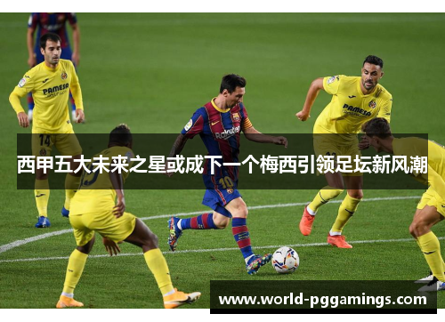 西甲五大未来之星或成下一个梅西引领足坛新风潮