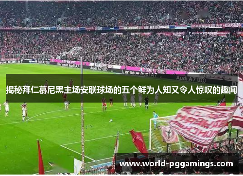 揭秘拜仁慕尼黑主场安联球场的五个鲜为人知又令人惊叹的趣闻