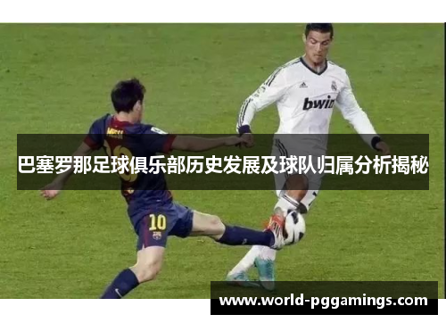 巴塞罗那足球俱乐部历史发展及球队归属分析揭秘 巴塞罗那足球俱乐部历史发展及球队归属分析揭秘