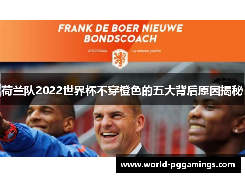 荷兰队2022世界杯不穿橙色的五大背后原因揭秘 荷兰队2022世界杯不穿橙色的五大背后原因揭秘
