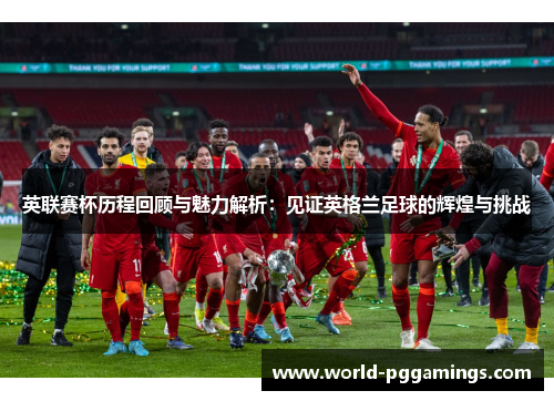 英联赛杯历程回顾与魅力解析:见证英格兰足球的辉煌与挑战 英联赛杯历程回顾与魅力解析:见证英格兰足球的辉煌与挑战