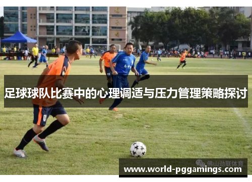 足球球队比赛中的心理调适与压力管理策略探讨 足球球队比赛中的心理调适与压力管理策略探讨