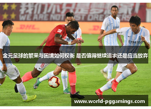 金元足球的繁荣与困境如何权衡 是否值得继续追求还是应当放弃 金元足球的繁荣与困境如何权衡 是否值得继续追求还是应当放弃