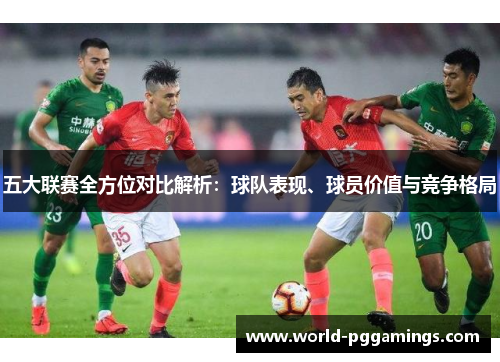 五大联赛全方位对比解析：球队表现、球员价值与竞争格局
