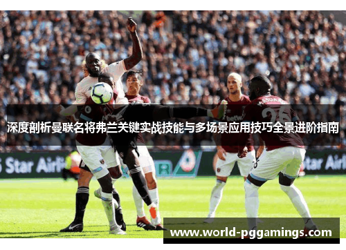 深度剖析曼联名将弗兰关键实战技能与多场景应用技巧全景进阶指南