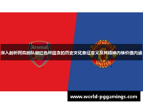 深入剖析阿森纳队徽红色所蕴含的历史文化象征意义及其精神内核价值内涵
