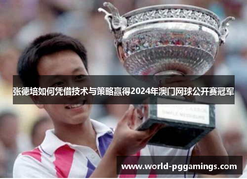 张德培如何凭借技术与策略赢得2024年澳门网球公开赛冠军