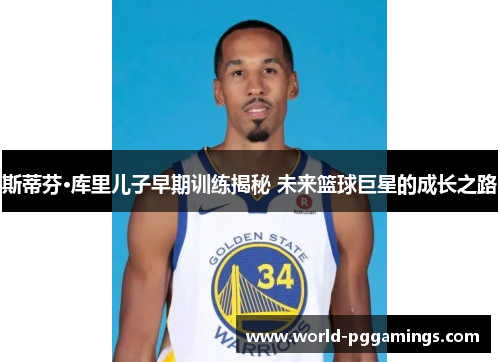 斯蒂芬·库里儿子早期训练揭秘 未来篮球巨星的成长之路 斯蒂芬·库里儿子早期训练揭秘 未来篮球巨星的成长之路