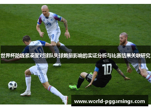 世界杯防线紧凑度对球队失球数量影响的实证分析与比赛结果关联研究 世界杯防线紧凑度对球队失球数量影响的实证分析与比赛结果关联研究