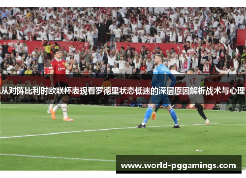 从对阵比利时欧联杯表现看罗德里状态低迷的深层原因解析战术与心理