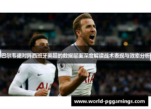巴尔韦德对阵西班牙英超的数据层面深度解读战术表现与效率分析 巴尔韦德对阵西班牙英超的数据层面深度解读战术表现与效率分析