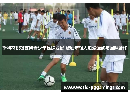斯特林积极支持青少年足球发展 鼓励年轻人热爱运动与团队合作 斯特林积极支持青少年足球发展 鼓励年轻人热爱运动与团队合作