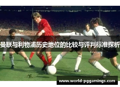 曼联与利物浦历史地位的比较与评判标准探析