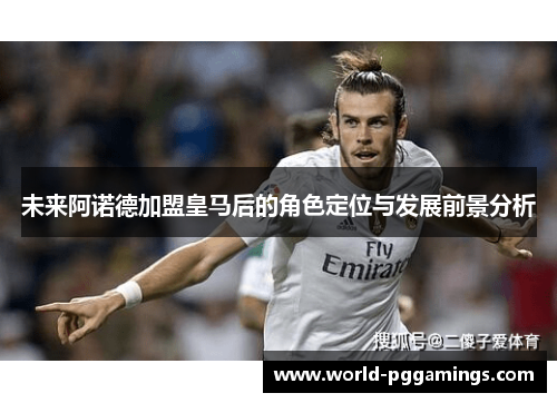 未来阿诺德加盟皇马后的角色定位与发展前景分析 未来阿诺德加盟皇马后的角色定位与发展前景分析