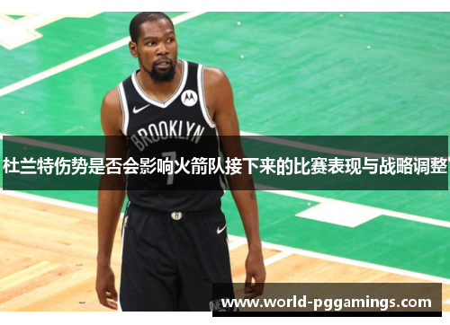 杜兰特伤势是否会影响火箭队接下来的比赛表现与战略调整