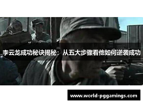 李云龙成功秘诀揭秘:从五大步骤看他如何逆袭成功 李云龙成功秘诀揭秘:从五大步骤看他如何逆袭成功