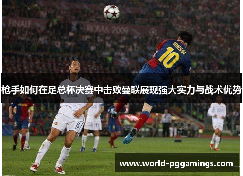 枪手如何在足总杯决赛中击败曼联展现强大实力与战术优势 枪手如何在足总杯决赛中击败曼联展现强大实力与战术优势