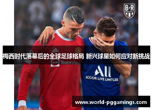 梅西时代落幕后的全球足球格局 新兴球星如何应对新挑战 梅西时代落幕后的全球足球格局 新兴球星如何应对新挑战