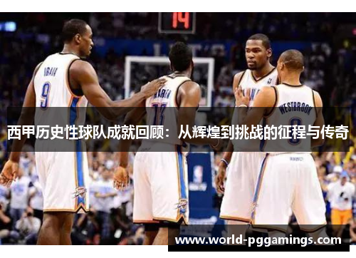 西甲历史性球队成就回顾：从辉煌到挑战的征程与传奇